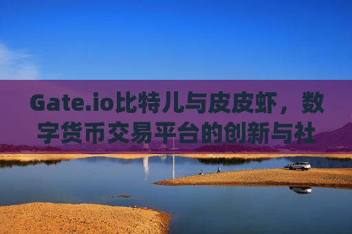 Gate.io比特儿与皮皮虾，数字货币交易平台的创新与社区文化 gateio比特儿 皮皮虾