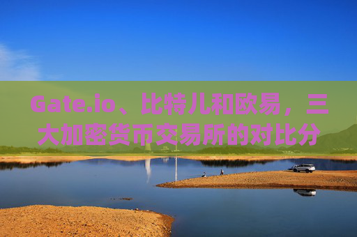 Gate.io、比特儿和欧易，三大加密货币交易所的对比分析 gateio比特儿和欧易