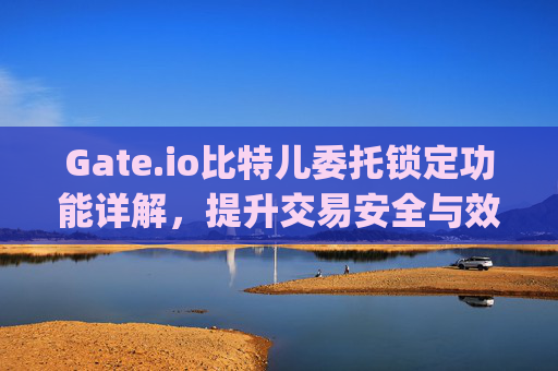 Gate.io比特儿委托锁定功能详解，提升交易安全与效率 gateio比特儿委托锁定