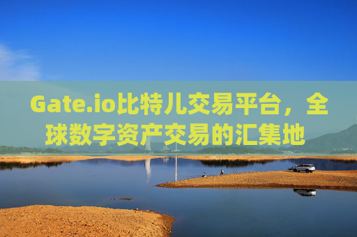 Gate.io比特儿交易平台，全球数字资产交易的汇集地 gateio比特儿交易平台汇集