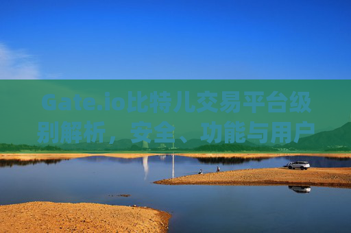 Gate.io比特儿交易平台级别解析，安全、功能与用户体验 gateio比特儿交易平台级别