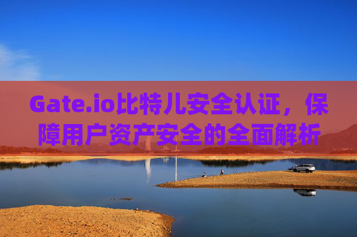 Gate.io比特儿安全认证，保障用户资产安全的全面解析 gateio比特儿安全认证