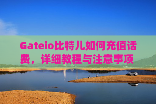 Gateio比特儿如何充值话费，详细教程与注意事项 gateio比特儿如何充值话费