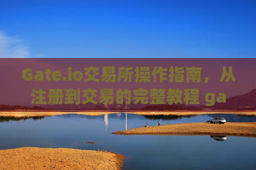 Gate.io交易所操作指南，从注册到交易的完整教程 gateio交易所怎么操作