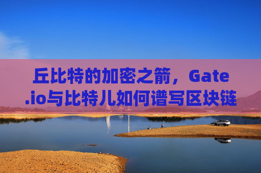 丘比特的加密之箭，Gate.io与比特儿如何谱写区块链原声 丘gateio比特儿创作的原声