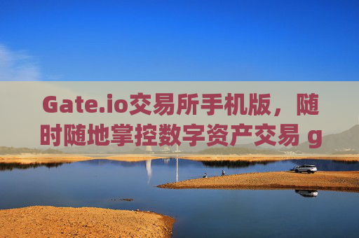 Gate.io交易所手机版，随时随地掌控数字资产交易 gateio交易所手机版