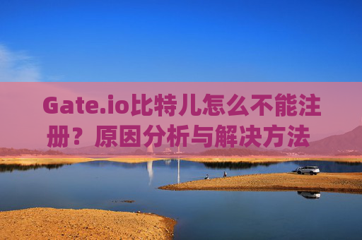 Gate.io比特儿怎么不能注册？原因分析与解决方法 gateio比特儿怎么不能注册