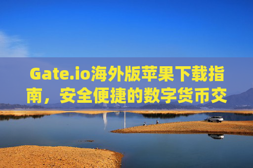 Gate.io海外版苹果下载指南，安全便捷的数字货币交易体验 gateio海外版苹果下载