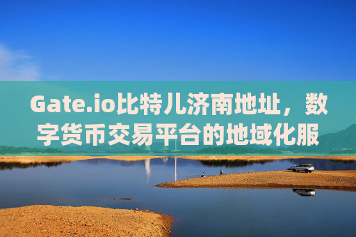Gate.io比特儿济南地址，数字货币交易平台的地域化服务探索 gateio比特儿济南地址