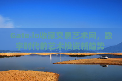 Gate.io收藏交易艺术网，数字时代的艺术投资新趋势 gateio收藏交易艺术网