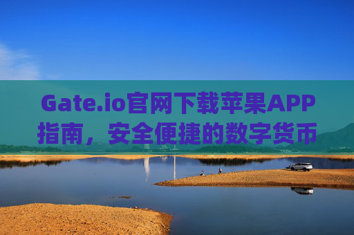 Gate.io官网下载苹果APP指南，安全便捷的数字货币交易体验 gateio官网下载app苹果