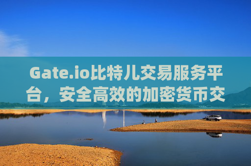 Gate.io比特儿交易服务平台，安全高效的加密货币交易选择 gateio比特儿交易服务平台