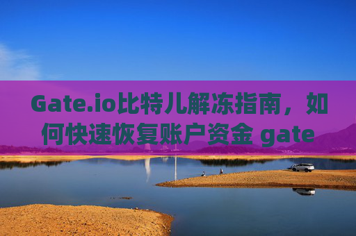 Gate.io比特儿解冻指南，如何快速恢复账户资金 gateio比特儿解冻