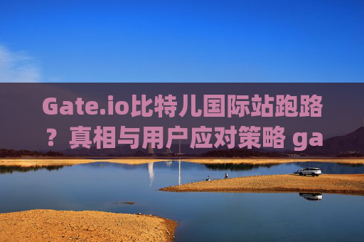 Gate.io比特儿国际站跑路？真相与用户应对策略 gateio比特儿国际站跑路