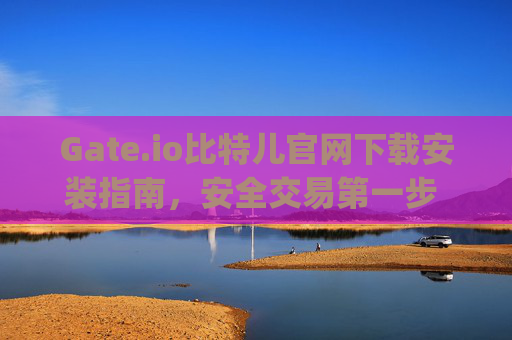 Gate.io比特儿官网下载安装指南，安全交易第一步 gateio比特儿官网下载安装