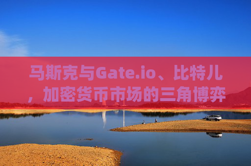 马斯克与Gate.io、比特儿，加密货币市场的三角博弈与未来展望 马斯克gateio比特儿
