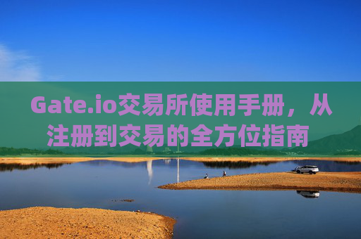 Gate.io交易所使用手册，从注册到交易的全方位指南 gateio交易所使用手册