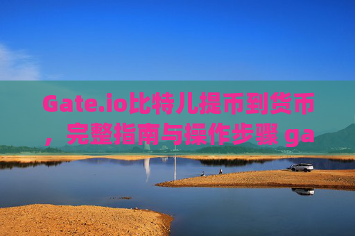 Gate.io比特儿提币到货币，完整指南与操作步骤 gateio比特儿提币到货币