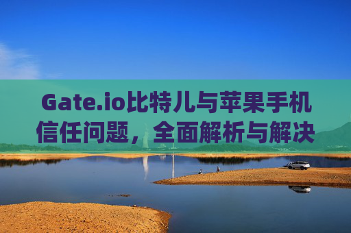 Gate.io比特儿与苹果手机信任问题，全面解析与解决方案 gateio比特儿苹果手机信任