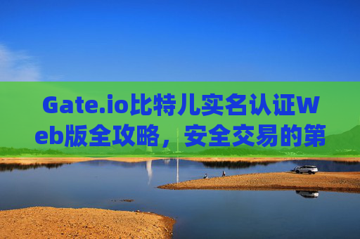 Gate.io比特儿实名认证Web版全攻略，安全交易的第一步 gateio比特儿实名认证web
