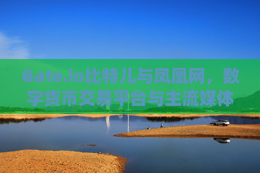 Gate.io比特儿与凤凰网，数字货币交易平台与主流媒体的跨界合作 gateio比特儿和凤凰网