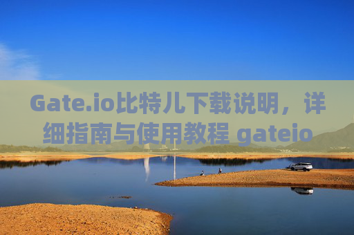 Gate.io比特儿下载说明，详细指南与使用教程 gateio比特儿下载说明