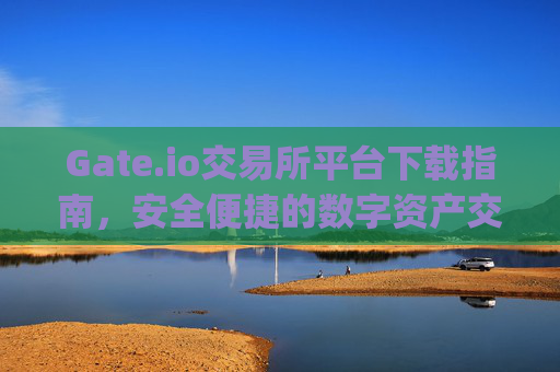 Gate.io交易所平台下载指南，安全便捷的数字资产交易 下载gateio交易所平台