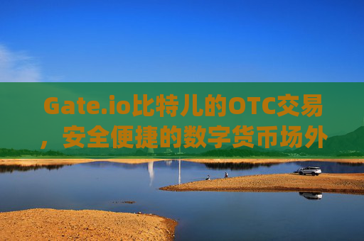 Gate.io比特儿的OTC交易，安全便捷的数字货币场外交易平台 gateio比特儿的otc交易