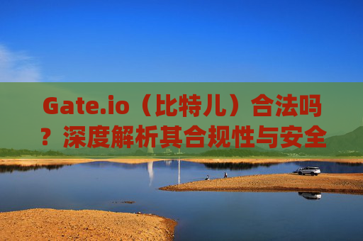 Gate.io（比特儿）合法吗？深度解析其合规性与安全性 gateio比特儿合法吗