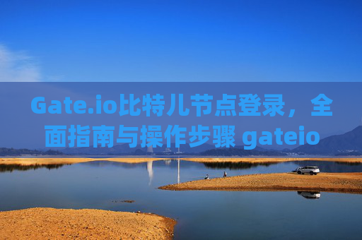 Gate.io比特儿节点登录，全面指南与操作步骤 gateio比特儿 节点登录