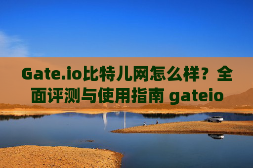Gate.io比特儿网怎么样？全面评测与使用指南 gateio比特儿网怎么样