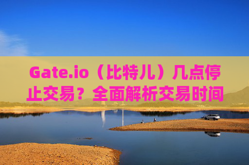 Gate.io（比特儿）几点停止交易？全面解析交易时间与注意事项 gateio比特儿几点停止交易