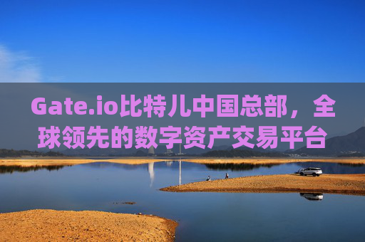 Gate.io比特儿中国总部，全球领先的数字资产交易平台 gateio比特儿中国总部
