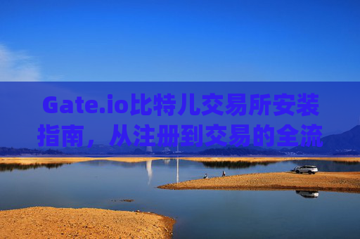 Gate.io比特儿交易所安装指南，从注册到交易的全流程解析 gateio比特儿怎么安装