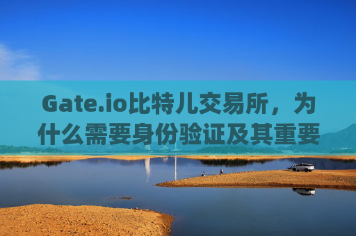 Gate.io比特儿交易所，为什么需要身份验证及其重要性 gateio比特儿需要验证