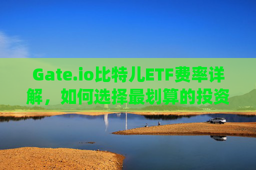 Gate.io比特儿ETF费率详解，如何选择最划算的投资方式？gateio比特儿etf费率