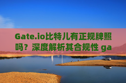 Gate.io比特儿有正规牌照吗？深度解析其合规性 gateio比特儿有正规牌照吗