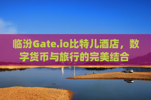 临汾Gate.io比特儿酒店，数字货币与旅行的完美结合 临汾gateio比特儿酒店