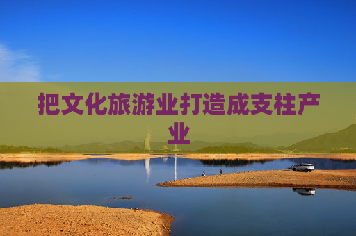 把文化旅游业打造成支柱产业