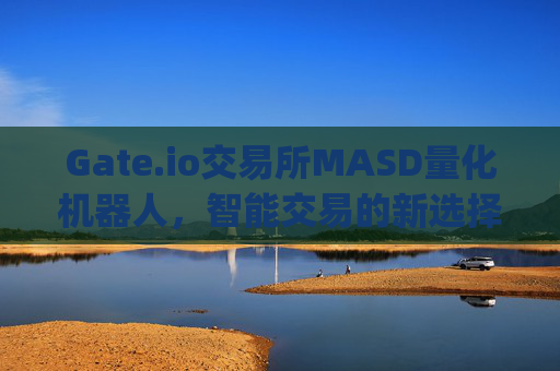 Gate.io交易所MASD量化机器人，智能交易的新选择 gateio交易所masd量化机器人