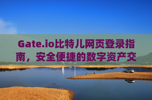 Gate.io比特儿网页登录指南，安全便捷的数字资产交易入口 gateio比特儿网页登录