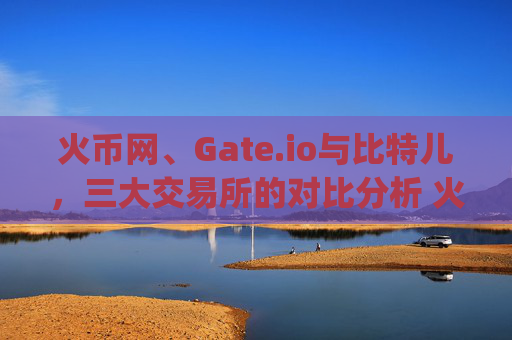 火币网、Gate.io与比特儿，三大交易所的对比分析 火币网上的gateio比特儿