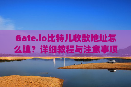 Gate.io比特儿收款地址怎么填？详细教程与注意事项 gateio比特儿收款地址怎么填