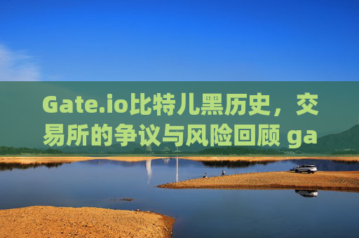 Gate.io比特儿黑历史，交易所的争议与风险回顾 gateio比特儿黑历史