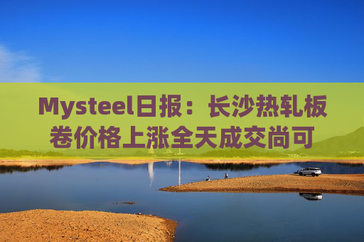 Mysteel日报:长沙热轧板卷价格上涨全天成交尚可