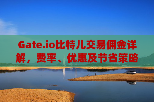 Gate.io比特儿交易佣金详解，费率、优惠及节省策略 gateio比特儿交易佣金收多少