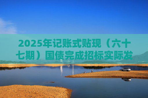 2025年记账式贴现（六十七期）国债完成招标实际发行面值金额551.5亿元