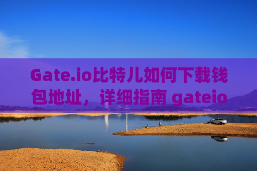 Gate.io比特儿如何下载钱包地址，详细指南 gateio比特儿如何下载钱包地址
