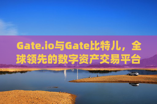 Gate.io与Gate比特儿，全球领先的数字资产交易平台解析 gate.io和gateio比特儿