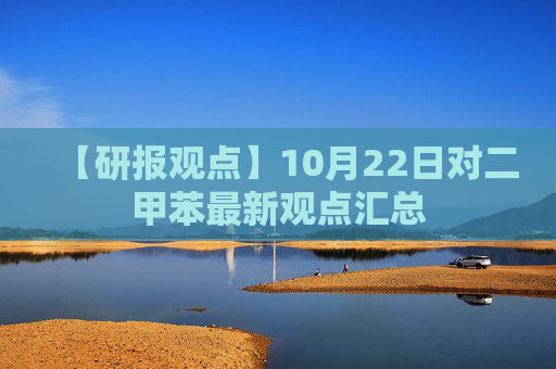 【研报观点】10月22日对二甲苯最新观点汇总